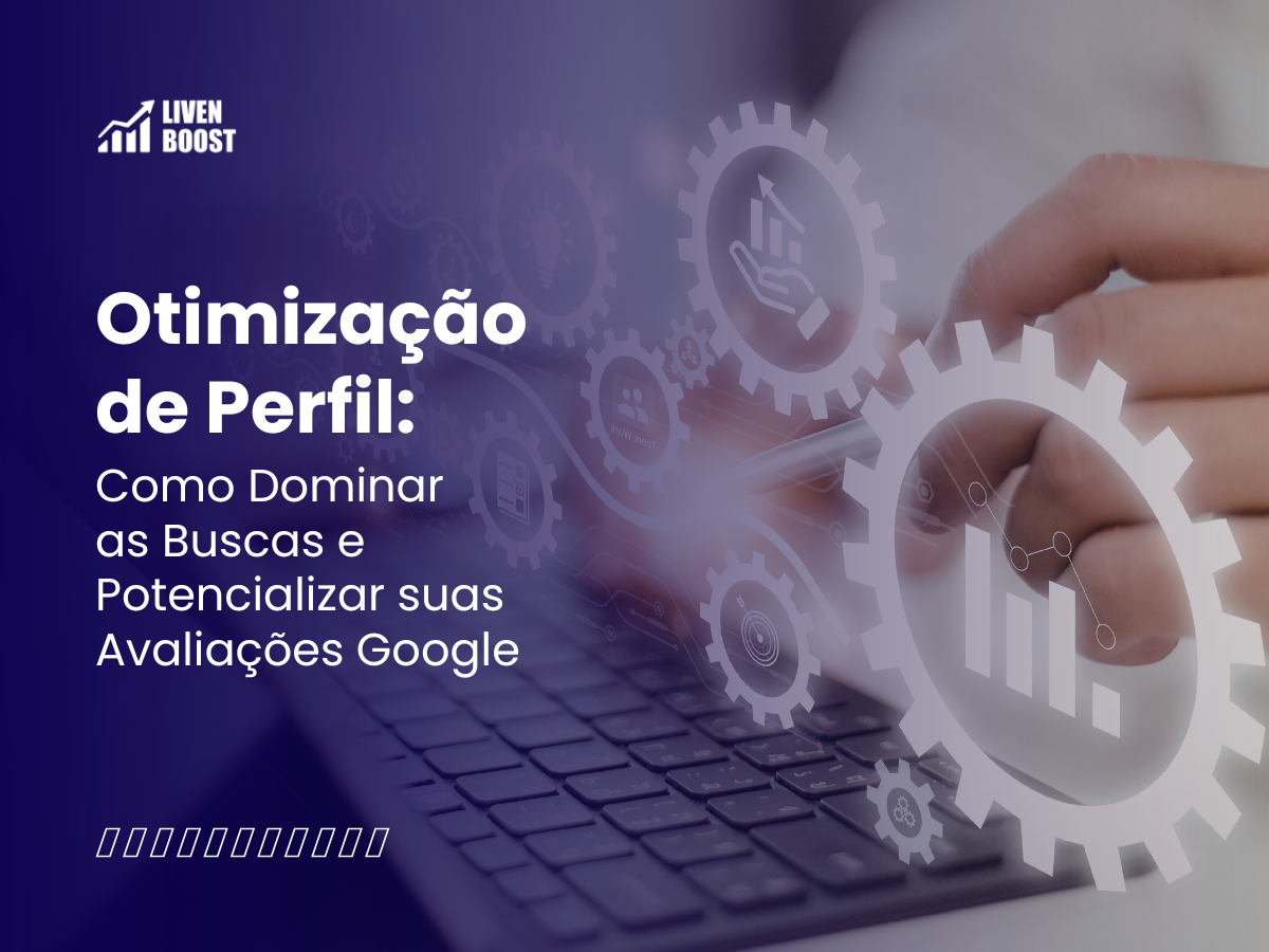 Otimização de Perfil: Como Dominar as Buscas e Potencializar suas Avaliações Google